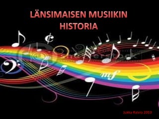 LÄNSIMAISEN MUSIIKIN HISTORIA Jukka Raivio 2010 