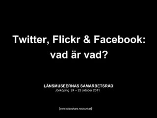 Twitter, Flickr & Facebook:
        vad är vad?

      LÄNSMUSEERNAS SAMARBETSRÅD
          Jönköping 24 – 25 oktober 2011




            [www.slideshare.net/surikat]
 