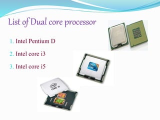 List of Dual core processor
1. Intel Pentium D
2. Intel core i3
3. Intel core i5
 