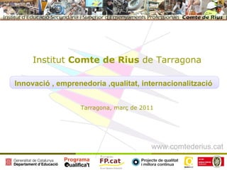 Innovació , emprenedoria ,qualitat, internacionalització Institut  Comte de Rius  de Tarragona Tarragona, març de 2011 