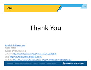 53
Thank You
Rahul-shah@lntecc.com
73587 30258
Twitter: @Rahulshah258
Linkedin: http://uk.linkedin.com/pub/rahul-shah/1a/320/818
Blog: http://revitstickynotes.blogspot.co.uk/
YouTube: https://www.youtube.com/channel/UChAoP8XZNGRxGO1kC65Qwdw
Q&A
 