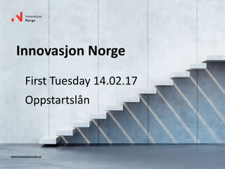 www.innovasjonnorge.no
Innovasjon Norge
First Tuesday 14.02.17
Oppstartslån
 