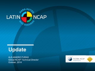 Update 
ALEJANDRO FURAS 
Global NCAP Technical Director 
October, 2014 
 