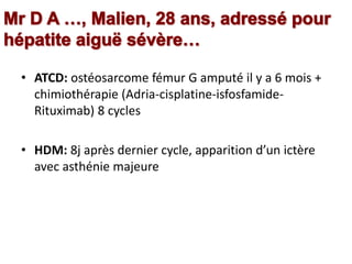 • ATCD: ostéosarcome fémur G amputé il y a 6 mois +
chimiothérapie (Adria-cisplatine-isfosfamide-
Rituximab) 8 cycles
• HDM: 8j après dernier cycle, apparition d’un ictère
avec asthénie majeure
 