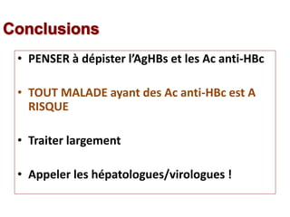 • PENSER à dépister l’AgHBs et les Ac anti-HBc
• TOUT MALADE ayant des Ac anti-HBc est A
RISQUE
• Traiter largement
• Appeler les hépatologues/virologues !
 