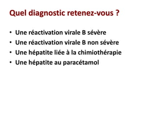 Quel diagnostic retenez-vous ?
• Une réactivation virale B sévère
• Une réactivation virale B non sévère
• Une hépatite liée à la chimiothérapie
• Une hépatite au paracétamol
 