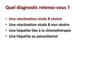 Quel diagnostic retenez-vous ?
• Une réactivation virale B sévère
• Une réactivation virale B non sévère
• Une hépatite liée à la chimiothérapie
• Une hépatite au paracétamol
 