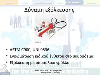 ΣΠΜΕ Μάιος 2015 - © Copyright 2015 -
Hellenplan ΕΠΕ - Α.Τσιώλης
Δύναμη εξόλκευσης
• ASTM C900, UNI 9536
• Ενσωμάτωση ειδικού ένθετου στο σκυρόδεμα
• Εξόλκευση με υδραυλικό γρύλλο
 