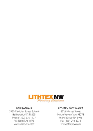 BELLINGHAM
3550 Meridian Street, Suite 6
Bellingham,WA 98225
Phone (360) 676-1977
Fax (360) 676-1895
www.lithtexnw.com
LITHTEX NW SKAGIT
2226 Market Street
MountVernon,WA 98273
Phone (360) 424-5945
Fax (360) 242-8778
www.lithtexnw.com
 