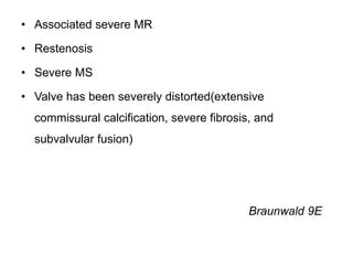 • Associated severe MR
• Restenosis
• Severe MS
• Valve has been severely distorted(extensive
commissural calcification, severe fibrosis, and
subvalvular fusion)
Braunwald 9E
 
