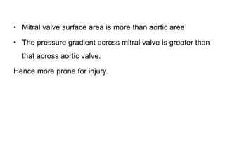 • Mitral valve surface area is more than aortic area
• The pressure gradient across mitral valve is greater than
that across aortic valve.
Hence more prone for injury.
 
