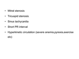 • Mitral stenosis
• Tricuspid stenosis
• Sinus tachycardia
• Short PR interval
• Hyperkinetic circulation (severe anemia,pyrexia,exercise
etc)
 