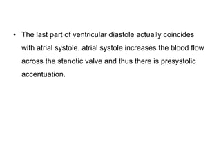 • The last part of ventricular diastole actually coincides
with atrial systole. atrial systole increases the blood flow
across the stenotic valve and thus there is presystolic
accentuation.
 