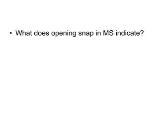 • What does opening snap in MS indicate?
 