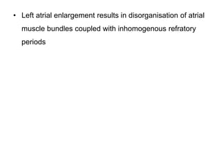 • Left atrial enlargement results in disorganisation of atrial
muscle bundles coupled with inhomogenous refratory
periods
 