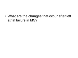 • What are the changes that occur after left
atrial failure in MS?
 