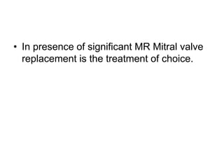 • In presence of significant MR Mitral valve
replacement is the treatment of choice.
 