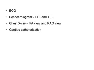 • ECG
• Echocardiogram - TTE and TEE
• Chest X-ray - PA view and RAO view
• Cardiac catheterisation
 