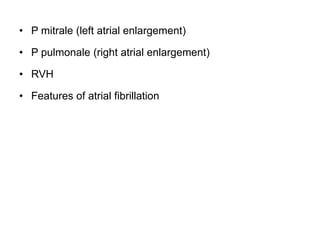 • P mitrale (left atrial enlargement)
• P pulmonale (right atrial enlargement)
• RVH
• Features of atrial fibrillation
 