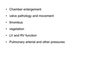 • Chamber enlargement
• valve pathology and movement
• thrombus
• vegetation
• LV and RV function
• Pulmonary arterial and other pressures
 