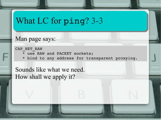 Capability aassssiiggnnmmeenntt 22--1100 
N New P Previous F Capab. set to the File 
e Effective 
capability p Permitted capability i Inherited capability 
CBS Capability Bounding Set1 
New capabilities used to be computed this way: 
Np (Pi∪Fi)∩(Fp∪CBS) 
Ne Fe∪Np 
Ni Pi 
1) Mask of permitted capabilities retained after an execve(2). No effect on inherited caps. 
From kernel 2.6.25, limits inherited capabilities that can be added to self even if they are permitted. 
 