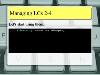 Capability aassssiiggnnmmeenntt 66--1100 
Like SUID, shell scripts' LC are not honored: 
[alessandro@ubuntu ~]$ cat ~/bin/test_cap.sh 
#!/bin/dash 
getpcaps $$ 
grep ^Cap /proc/$$/status 
[alessandro@ubuntu ~]$ getcap ~/bin/test_cap.sh 
/home/alessandro/bin/test_cap.sh = cap_linux_immutable+ep 
[alessandro@ubuntu ~]$ test_cap.sh 
Capabilities for `9093': = 
Not honored 
CapInh: 0000000000000000 
CapPrm: 0000000000000000 
CapEff: 0000000000000000 
Not honored 
CapBnd: 0000001fffffffff 
[alessandro@ubuntu ~]$ 
 