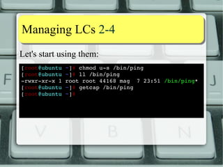 DDiissttrroo ssttaattuuss 11--77 
The plan is to replace as many SUID/SGID 
executables with capabilities as possible: 
● Fedora: Last update: 2011-04-05, completion: 
100% (many, but not all, SUID taken off) 
● Ubuntu: WIP (Last update: 2011-09-27) 
Not everything SUID could be ported to Linux 
Capabilities (yet) 
 