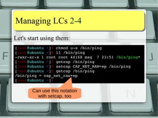 IIssssuueess?? 11--22 
«Why are not more people aware of and using 
capabilities? I believe that poor 
documentation is the primary reason. For 
example, Fedora 10 is missing the man pages 
for getpcaps, capsh and pam_cap, and 
the Fedora Security Guide does not even 
mention capabilities» 
(Finnbarr P. Murphy, May 28th, 2009 ) 
Every bit as true today! 
 