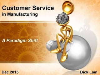 Customer Service
in Manufacturing
Dick LamDec 2015
A Paradigm Shift
 