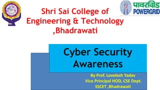 Cyber Security
Awareness
By Prof. Lovelesh Yadav
Vice Principal HOD, CSE Dept.
SSCET ,Bhadrawati
Shri Sai College of
Engineering & Technology
,Bhadrawati
 