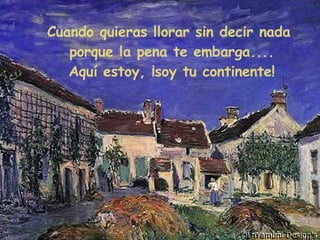 Cuando quieras llorar sin decir nada  porque la pena te embarga.... Aquí estoy, ¡soy tu continente! 