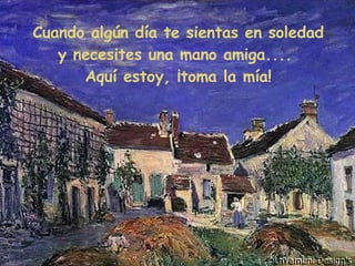 Cuando algún día te sientas en soledad y necesites una mano amiga....  Aquí estoy, ¡toma la mía! 