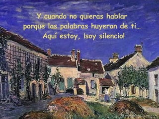 Y cuando no quieras hablar  porque las palabras huyeron de ti…  Aquí estoy, ¡soy silencio! 