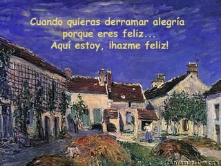 Cuando quieras derramar alegría
porque eres feliz...
Aquí estoy, ¡hazme feliz!
 