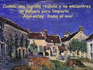 Cuando una lágrima resbale y no encuentres
un pañuelo para limpiarla...
Aquí estoy, ¡toma el mío!
 