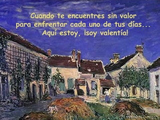 Cuando te encuentres sin valor
para enfrentar cada uno de tus días...
Aquí estoy, ¡soy valentía!
 