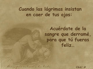 Acuérdate de la sangre que derramé, para que tú fueras feliz… Cuando las lágrimas insistan en caer de tus ojos:  Click!   