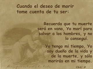 Cuando el deseo de morir tome cuenta de tu ser:  Recuerda que tu muerte será en vano, Yo morí para salvar a los hombres, y no lo conseguí.  Yo tengo mi tiempo, Yo soy dueño de la vida y de la muerte, y sólo morirás en mi tiempo. Click!   