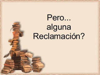 Pero... alguna Reclamación? 
