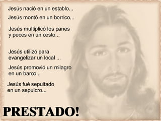 Jesús nació en un establo... PRESTADO! Jesús montó en un borrico... Jesús multiplicó los panes y peces en un cesto... Jesús utilizó para evangelizar un local ... Jesús promovió un milagro en un barco... Jesús fué sepultado en un sepulcro... PRESTADO! PRESTADO! PRESTADO! PRESTADO! PRESTADO! 