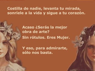 Costilla de nadie, levanta tu mirada, sonríele a la vida y sigue a tu corazón. Acaso ¿Serás la mejor obra de arte? Sin rótulos. Eres Mujer. Y eso, para admirarte, sólo nos basta. 