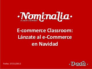 E-commerce Classroom:
             Lánzate al e-Commerce
                  en Navidad


Fecha: 27/11/2012
 