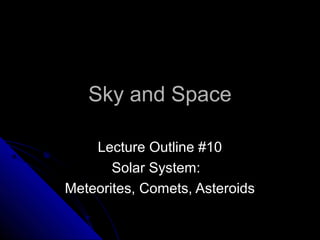 Sky and SpaceSky and Space
Lecture Outline #10Lecture Outline #10
Solar System:Solar System:
Meteorites, Comets, AsteroidsMeteorites, Comets, Asteroids
 
