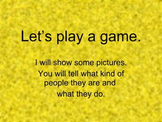 Let’s play a game. I will show some pictures. You will tell what kind of people they are and  what they do. 