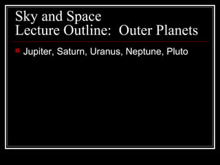Sky and Space
Lecture Outline: Outer Planets
 Jupiter, Saturn, Uranus, Neptune, Pluto
 