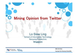 1
Mining Opinion from TwitterMining Opinion from TwitterMining Opinion from TwitterMining Opinion from Twitter
Lo Siaw Ling
School of Information Technology
Nanyang Polytechnic
Singapore
IISDV 2012 Nice
Copyright 2012 Nanyang Polytechnic
 