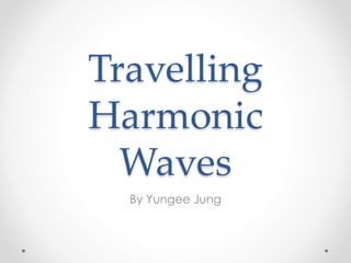 Travelling
Harmonic
Waves
By Yungee Jung
 