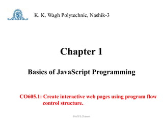 Chapter 1
Basics of JavaScript Programming
K. K. Wagh Polytechnic, Nashik-3
Prof.P.S.Chavan
CO605.1: Create interactive web pages using program flow
control structure.
 