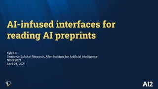 AI-infused interfaces for
reading AI preprints
Kyle Lo
Semantic Scholar Research, Allen Institute for Artiﬁcial Intelligence
NISO 2021
April 21, 2021
 