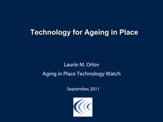 Technology for Ageing in Place Laurie M. Orlov Aging in Place Technology Watch September, 2011 